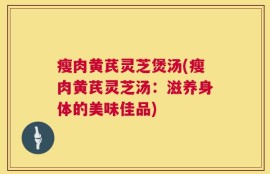 瘦肉黄芪灵芝煲汤(瘦肉黄芪灵芝汤：滋养身体的美味佳品)