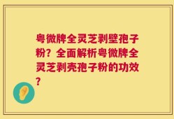 粤微牌全灵芝剥壁孢子粉？全面解析粤微牌全灵芝剥壳孢子粉的功效？