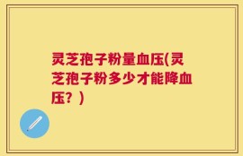 灵芝孢子粉量血压(灵芝孢子粉多少才能降血压？)