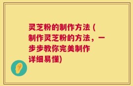 灵芝粉的制作方法 (制作灵芝粉的方法，一步步教你完美制作  详细易懂)
