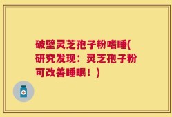 破壁灵芝孢子粉嗜睡(研究发现：灵芝孢子粉可改善睡眠！)