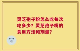 灵芝孢子粉怎么吃每次吃多少？灵芝孢子粉的食用方法和剂量？
