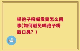 喝孢子粉嘴发臭怎么回事(如何避免喝孢子粉后口臭？)