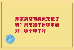 那家药店有卖灵芝孢子粉？灵芝孢子粉哪家最好，哪个牌子好