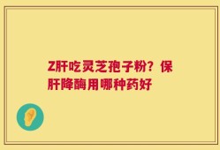 Z肝吃灵芝孢子粉？保肝降酶用哪种药好