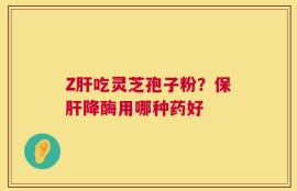 Z肝吃灵芝孢子粉？保肝降酶用哪种药好