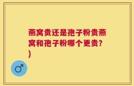 燕窝贵还是孢子粉贵燕窝和孢子粉哪个更贵？)