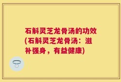 石斛灵芝龙骨汤的功效(石斛灵芝龙骨汤：滋补强身，有益健康)