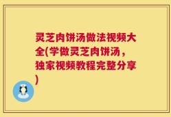 灵芝肉饼汤做法视频大全(学做灵芝肉饼汤，独家视频教程完整分享)