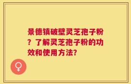景德镇破壁灵芝孢子粉？了解灵芝孢子粉的功效和使用方法？