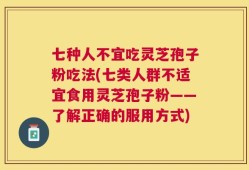 七种人不宜吃灵芝孢子粉吃法(七类人群不适宜食用灵芝孢子粉——了解正确的服用方式)