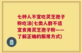 七种人不宜吃灵芝孢子粉吃法(七类人群不适宜食用灵芝孢子粉——了解正确的服用方式)