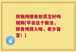 铁锅炖排骨放灵芝好吗视频(学会这个做法，排骨炖得入味，老少皆宜！)