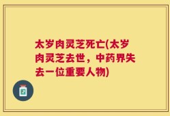 太岁肉灵芝死亡(太岁肉灵芝去世，中药界失去一位重要人物)