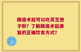 肠道术后可以吃灵芝孢子粉？了解肠道术后康复的正确饮食方式？