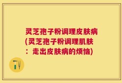灵芝孢子粉调理皮肤病(灵芝孢子粉调理肌肤：走出皮肤病的烦恼)