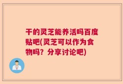 干的灵芝能养活吗百度贴吧(灵芝可以作为食物吗？分享讨论吧)