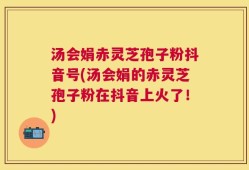 汤会娟赤灵芝孢子粉抖音号(汤会娟的赤灵芝孢子粉在抖音上火了！)