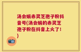 汤会娟赤灵芝孢子粉抖音号(汤会娟的赤灵芝孢子粉在抖音上火了！)