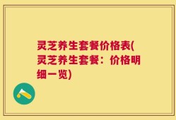 灵芝养生套餐价格表(灵芝养生套餐：价格明细一览)