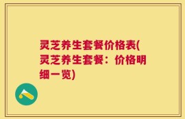 灵芝养生套餐价格表(灵芝养生套餐：价格明细一览)