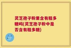 灵芝孢子粉里含有粗多糖吗(灵芝孢子粉中是否含有粗多糖)