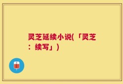 灵芝延续小说(「灵芝：续写」)