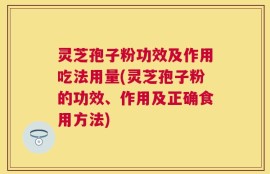 灵芝孢子粉功效及作用吃法用量(灵芝孢子粉的功效、作用及正确食用方法)