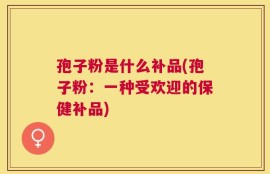 孢子粉是什么补品(孢子粉：一种受欢迎的保健补品)