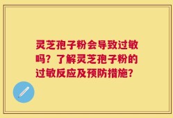 灵芝孢子粉会导致过敏吗？了解灵芝孢子粉的过敏反应及预防措施？