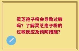 灵芝孢子粉会导致过敏吗？了解灵芝孢子粉的过敏反应及预防措施？