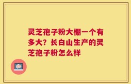 灵芝孢子粉大棚一个有多大？长白山生产的灵芝孢子粉怎么样