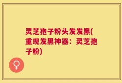 灵芝孢子粉头发发黑(重现发黑神器：灵芝孢子粉)