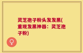 灵芝孢子粉头发发黑(重现发黑神器：灵芝孢子粉)