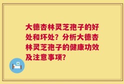 大德杏林灵芝孢子的好处和坏处？分析大德杏林灵芝孢子的健康功效及注意事项？