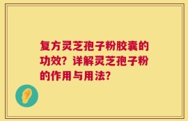 复方灵芝孢子粉胶囊的功效？详解灵芝孢子粉的作用与用法？