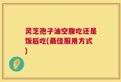 灵芝孢子油空腹吃还是饭后吃(最佳服用方式)