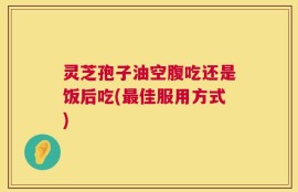 灵芝孢子油空腹吃还是饭后吃(最佳服用方式)