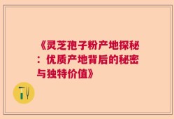 《灵芝孢子粉产地探秘：优质产地背后的秘密与独特价值》