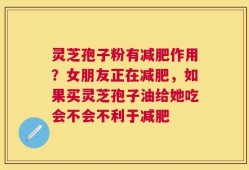 灵芝孢子粉有减肥作用？女朋友正在减肥，如果买灵芝孢子油给她吃会不会不利于减肥