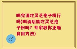 喝完酒吃灵芝孢子粉行吗(喝酒后能吃灵芝孢子粉吗？专家教你正确食用方法)