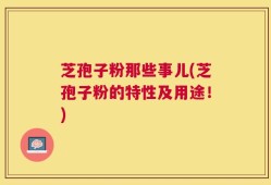 芝孢子粉那些事儿(芝孢子粉的特性及用途！)
