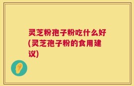 灵芝粉孢子粉吃什么好(灵芝孢子粉的食用建议)