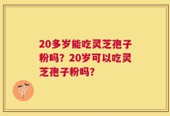 20多岁能吃灵芝孢子粉吗？20岁可以吃灵芝孢子粉吗？