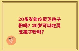 20多岁能吃灵芝孢子粉吗？20岁可以吃灵芝孢子粉吗？