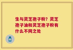 生与灵芝孢子粉？灵芝孢子油和灵芝孢子粉有什么不同之处