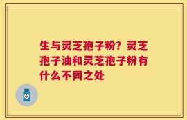生与灵芝孢子粉？灵芝孢子油和灵芝孢子粉有什么不同之处