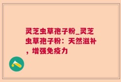 灵芝虫草孢子粉_灵芝虫草孢子粉：天然滋补，增强免疫力