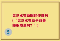 灵芝水有助眠的作用吗(“灵芝水有助于改善睡眠质量吗？”)