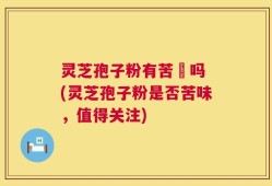 灵芝孢子粉有苦咮吗 (灵芝孢子粉是否苦味，值得关注)
